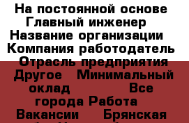 На постоянной основе Главный инженер › Название организации ­ Компания-работодатель › Отрасль предприятия ­ Другое › Минимальный оклад ­ 30 000 - Все города Работа » Вакансии   . Брянская обл.,Новозыбков г.